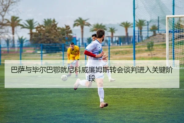 巴萨与毕尔巴鄂就尼科威廉姆斯转会谈判进入关键阶段